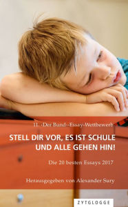 Title: 11. 'Der Bund'-Essay-Wettbewerb: Stell Dir vor, es ist Schule und alle gehen hin!: Die 20 besten Essays 2017, Author: Alexander Sury