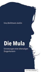 Title: Die Mula: Erinnerungen einer ehemaligen Drogenkurierin, Author: Erica Brühlmann-Jecklin