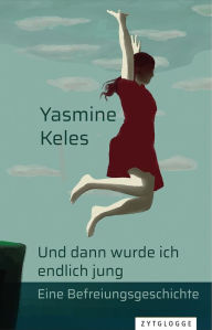 Title: Und dann wurde ich endlich jung: Eine Befreiungsgeschichte, Author: Yasmine Keles