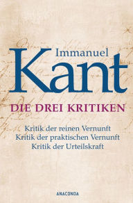 Title: Die drei Kritiken - Kritik der reinen Vernunft. Kritik der praktischen Vernunft. Kritik der Urteilskraft, Author: Immanuel Kant