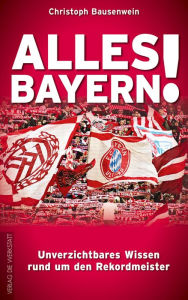 Title: Alles Bayern!: Unverzichtbares Wissen rund um den Rekordmeister, Author: Christoph Bausenwein