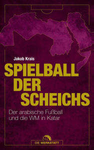 Title: Spielball der Scheichs: Der arabische Fußball und die WM in Katar, Author: Jakob Krais