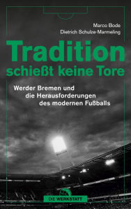 Title: Tradition schießt keine Tore: Werder Bremen und die Herausforderungen des modernen Fußballs, Author: Marco Bode