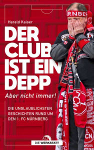 Title: Der Club ist ein Depp: Aber nicht immer! Die unglaublichsten Geschichten rund um den 1. FC Nürnberg, Author: Harald Kaiser