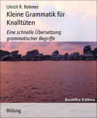 Title: Kleine Grammatik für Knalltüten: Eine schnelle Übersetzung grammatischer Begriffe, Author: Ulrich R. Rohmer