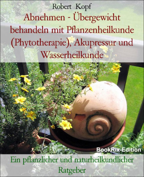 Abnehmen - Übergewicht behandeln mit Pflanzenheilkunde (Phytotherapie), Akupressur und Wasserheilkunde: Ein pflanzlicher und naturheilkundlicher Ratgeber