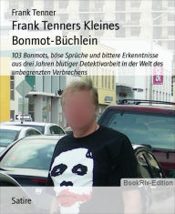 Title: Frank Tenners Kleines Bonmot-Büchlein: 103 Bonmots, böse Sprüche und bittere Erkenntnisse aus drei Jahren blutiger Detektivarbeit in der Welt des unbegrenzten Verbrechens, Author: Frank Tenner