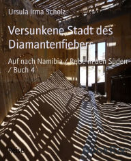 Title: Versunkene Stadt des Diamantenfiebers: Auf nach Namibia / Reise in den Süden / Buch 4, Author: Ursula Irma Scholz