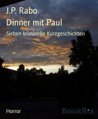 Title: Dinner mit Paul: Sieben kriminelle Kurzgeschichten, Author: J.P. Rabo