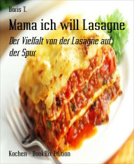 Title: Mama ich will Lasagne: Der Vielfalt von der Lasagne auf der Spur, Author: Boris T.