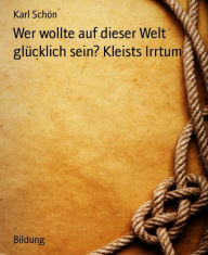 Title: Wer wollte auf dieser Welt glücklich sein? Kleists Irrtum, Author: Karl Schön