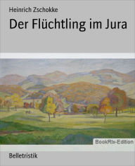 Title: Der Flüchtling im Jura, Author: Heinrich Zschokke