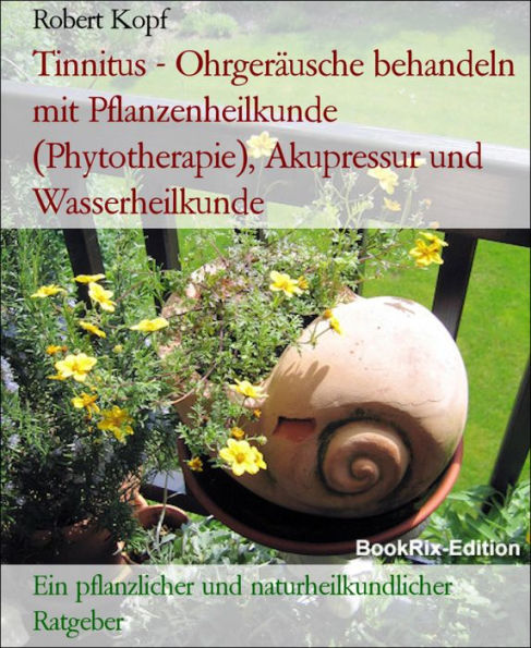Tinnitus - Ohrgeräusche behandeln mit Pflanzenheilkunde (Phytotherapie), Akupressur und Wasserheilkunde: Ein pflanzlicher und naturheilkundlicher Ratgeber