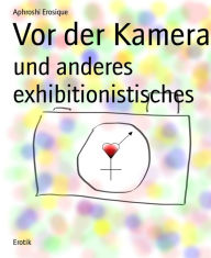 Title: Vor der Kamera: und anderes exhibitionistisches, Author: Aphroshi Erosique