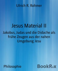 Title: Jesus Material II: Jakobus, Judas und die Didache als frühe Zeugen aus der nahen Umgebung Jesu, Author: Ulrich R. Rohmer