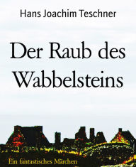 Title: Der Raub des Wabbelsteins: Ein fantastisches Märchen, Author: Hans Joachim Teschner