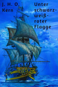 Title: Unter schwarz-weiß-roter Flagge: Ernste und heitere Geschichten aus dem Leben deutscher Seeleute, Author: J. H. O. Kern