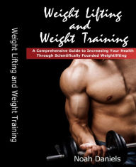 Title: Weight Lifting and Weight Training: A Comprehensive Guide to Increasing Your Health Through Scientifically Founded Weightlifting, Author: Noah Daniels