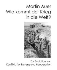 Title: Wie kommt der Krieg in die Welt?: Die Evolution von Konflikt, Konkurrenz und Kooperation, Author: Martin Auer