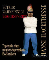 Title: Witzig! Wahnsinnig? Weggesperrt!: Tagebuch eines manisch-depressiven Ex-Komikers, Author: Hansi Hackfresse