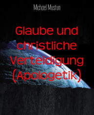 Title: Glaube und christliche Verteidigung (Apologetik), Author: Michael Mustun