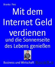 Title: Mit dem Internet Geld verdienen: und die Sonnenseite des Lebens genießen, Author: Branko Perc