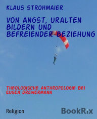 Title: Von Angst, uralten Bildern und befreiender Beziehung: Theologische Anthropologie bei Eugen Drewermann, Author: Klaus Strohmaier