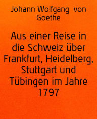 Title: Aus einer Reise in die Schweiz über Frankfurt, Heidelberg, Stuttgart und Tübingen im Jahre 1797, Author: Johann Wolfgang von Goethe