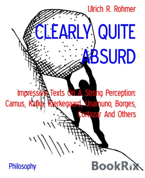 CLEARLY QUITE ABSURD: Impressive Texts On A Strong Perception: Camus, Kafka, Kierkegaard, Unamuno, Borges, Cortazar And Others