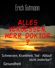 Title: Alles vergessen, Herr Doktor ?: Schmerzen, Krankheit, Tod - Ablauf nicht änderbar?, Author: Erich Gutmann