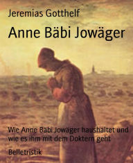 Title: Anne Bäbi Jowäger: Wie Anne Bäbi Jowäger haushaltet und wie es ihm mit dem Doktern geht, Author: Jeremias Gotthelf