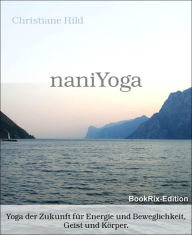 Title: naniYoga: Yoga der Zukunft für Energie und Beweglichkeit, Geist und Körper., Author: Christiane Hild