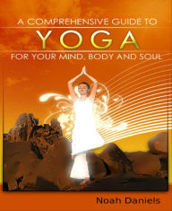 Title: A Comprehensive Guide To Yoga For Your Mind, Body And Soul, Author: Noah Daniels