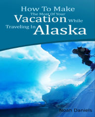 Title: How To Make The Most Of Your Vacation While Traveling In Alaska, Author: Noah Daniels