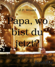 Title: Papa, wo bist du jetzt?, Author: J. P. Wenzel