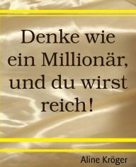 Title: Denke wie ein Millionär, und du wirst reich!: Wie werde ich Millionär? Die Tricks der Reichen kompakt im Fragenführer, Author: Aline Kröger