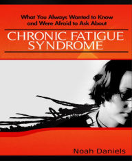 Title: What You Always Wanted to Know and Were Afraid to Ask About Chronic Fatigue Syndrome, Author: Noah Daniels