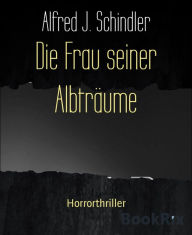 Title: Die Frau seiner Albträume: Horrorthriller, Author: Alfred J. Schindler