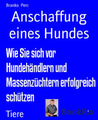 Title: Anschaffung eines Hundes: Wie Sie sich vor Hundehändlern und Massenzüchtern erfolgreich schützen, Author: Branko Perc