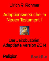 Title: Adaptionsversuche im Neuen Testament II: Der Jakobusbrief. Adaptierte Version 2014, Author: Ulrich R. Rohmer