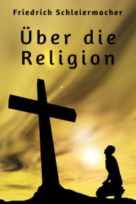 Title: Über die Religion: Reden an die Gebildeten unter ihren Verächtern, Author: Friedrich Schleiermacher