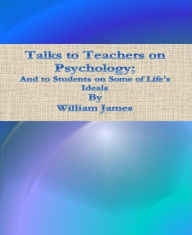 Title: Talks to Teachers on Psychology; And to Students on Some of Life's Ideals, Author: William James