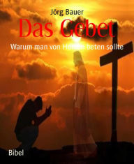 Title: Das Gebet: Warum man von Herzen beten sollte, Author: Jörg Bauer