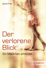 Title: Der verlorene Blick - Eine ermutigende Geschichte über Verlust und den Weg zurück ins Leben: Ein Mädchen erblindet, Author: Jana Frey