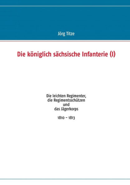 Die königlich sächsische Infanterie (I): Die leichten Regimenter, die Regimentsschützen und das Jägerkorps 1810 - 1813