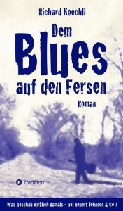 Title: Dem Blues auf den Fersen: Was geschah wirklich damals, bei Robert Johnson & Co.?, Author: Richard Koechli