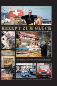 Title: REZEPT ZUM GLÜCK: Eine wahrhaft aussergewöhliche SCHWEIZER Erfolgsgeschichte, Author: Stephan Bosshard