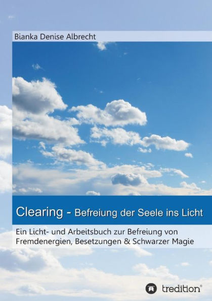 Clearing - Befreiung der Seele ins Licht: Ein Licht- und Arbeitsbuch zur Befreiung von Fremdenergien, Besetzungen & Schwarzer Magie