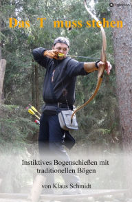 Title: Das T muss stehen: Instinktives Bogenschießen mit traditionellen Bögen, Author: Klaus Schmidt