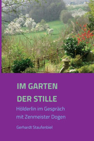 Title: Im Garten der Stille: Hölderlin im Gespräch mit Zenmeister Dogen, Author: Gerhardt Staufenbiel